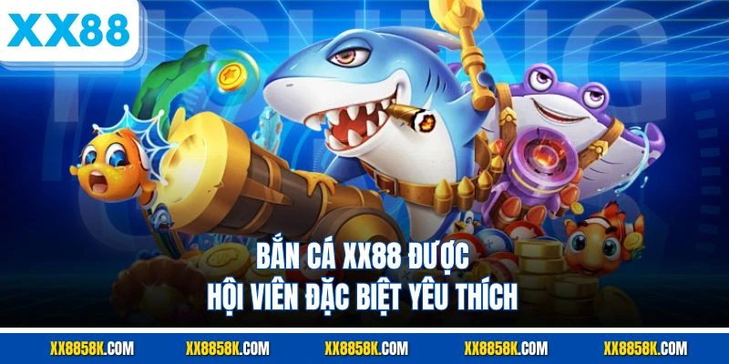 Bắn cá XX88 được hội viên đặc biệt yêu thích