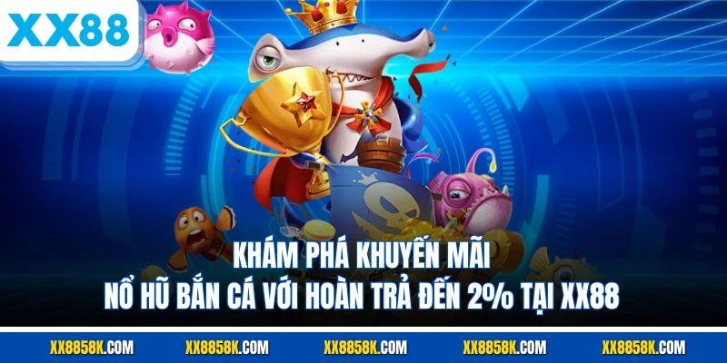 Khám phá khuyến mãi nổ hũ bắn cá với hoàn trả đến 2% tại XX88